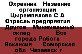 Охранник › Название организации ­ Цыремпилова С.А › Отрасль предприятия ­ Другое › Минимальный оклад ­ 12 000 - Все города Работа » Вакансии   . Самарская обл.,Чапаевск г.